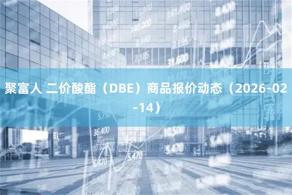 聚富人 二价酸酯（DBE）商品报价动态（2026-02-14）