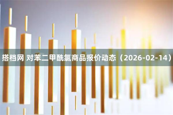 搭档网 对苯二甲酰氯商品报价动态（2026-02-14）