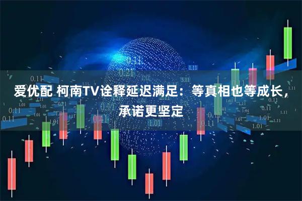 爱优配 柯南TV诠释延迟满足：等真相也等成长，承诺更坚定