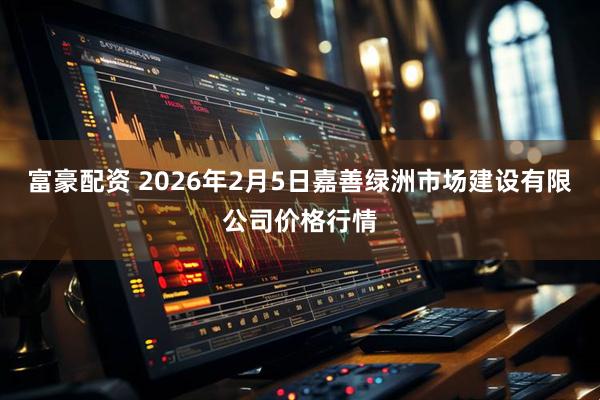 富豪配资 2026年2月5日嘉善绿洲市场建设有限公司价格行情