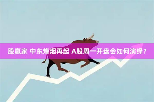 股赢家 中东烽烟再起 A股周一开盘会如何演绎？