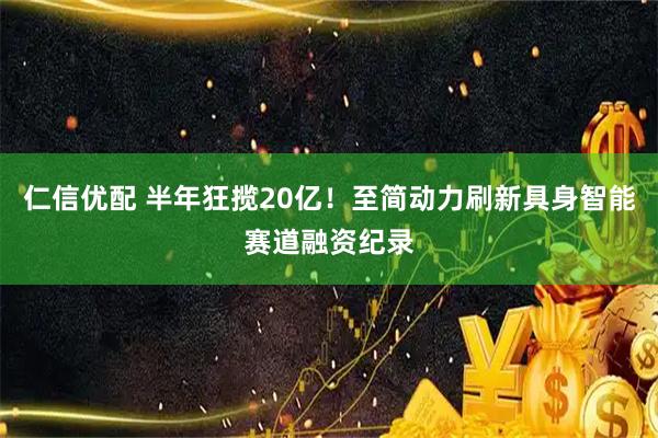仁信优配 半年狂揽20亿！至简动力刷新具身智能赛道融资纪录