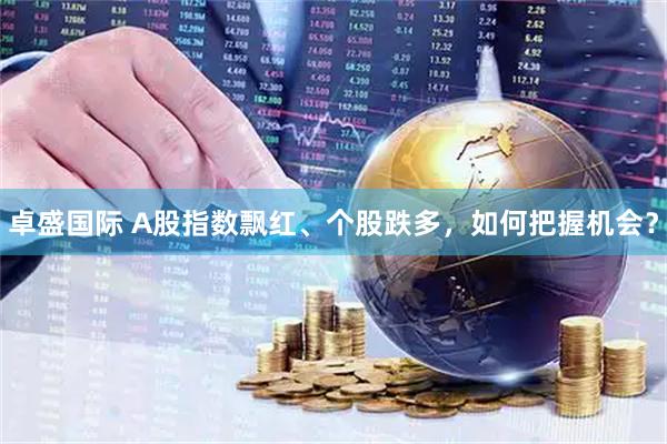 卓盛国际 A股指数飘红、个股跌多，如何把握机会？