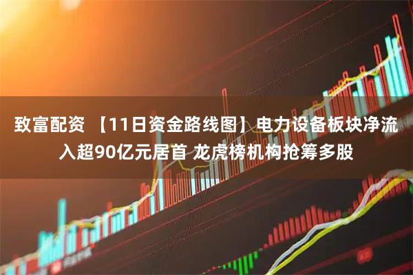 致富配资 【11日资金路线图】电力设备板块净流入超90亿元居首 龙虎榜机构抢筹多股