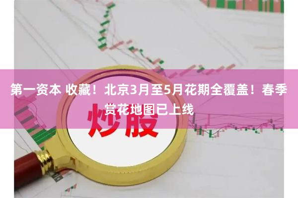 第一资本 收藏！北京3月至5月花期全覆盖！春季赏花地图已上线