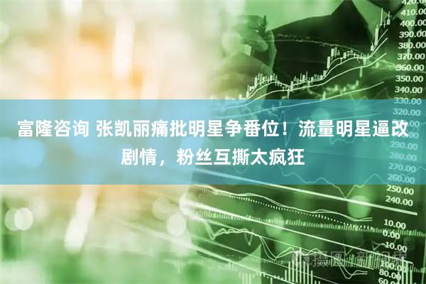 富隆咨询 张凯丽痛批明星争番位！流量明星逼改剧情，粉丝互撕太疯狂