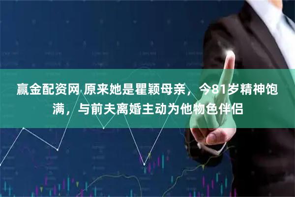 赢金配资网 原来她是瞿颖母亲，今81岁精神饱满，与前夫离婚主动为他物色伴侣