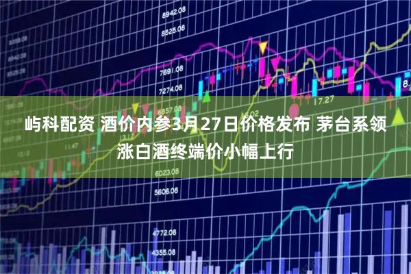 屿科配资 酒价内参3月27日价格发布 茅台系领涨白酒终端价小幅上行