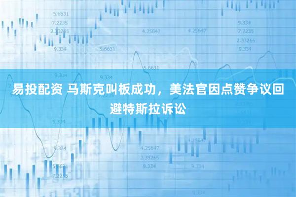 易投配资 马斯克叫板成功，美法官因点赞争议回避特斯拉诉讼