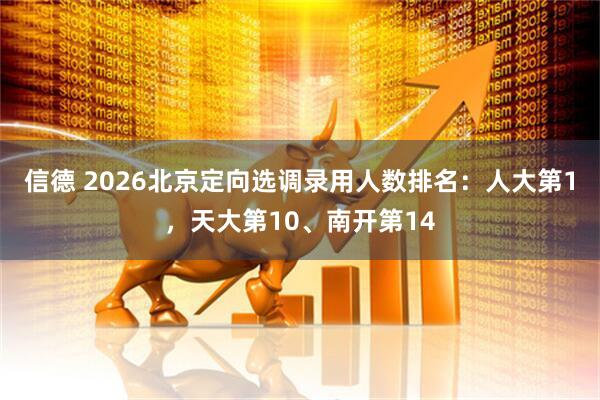 信德 2026北京定向选调录用人数排名：人大第1，天大第10、南开第14