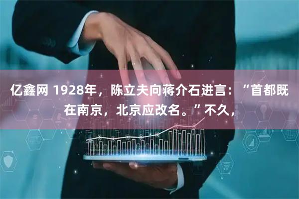 亿鑫网 1928年，陈立夫向蒋介石进言：“首都既在南京，北京应改名。”不久，