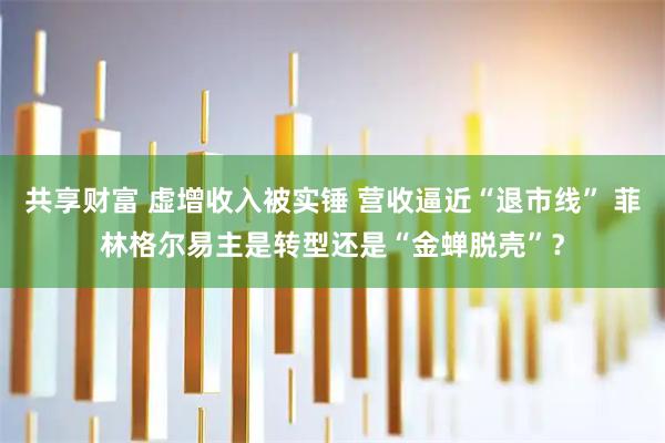 共享财富 虚增收入被实锤 营收逼近“退市线” 菲林格尔易主是转型还是“金蝉脱壳”？