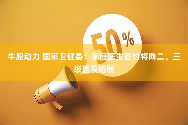 牛股动力 国家卫健委：家庭医生签约将向二、三级医院拓展