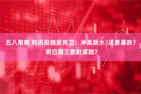 五八策略 和讯投顾吴岗卫：冲高跳水  还要暴跌？ 明日周三要赶紧跑？