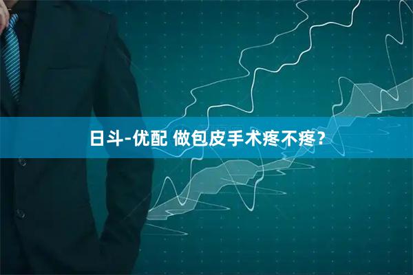 日斗-优配 做包皮手术疼不疼？
