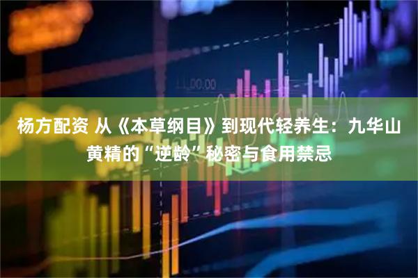 杨方配资 从《本草纲目》到现代轻养生：九华山黄精的“逆龄”秘密与食用禁忌