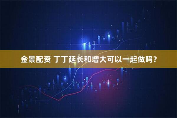 金景配资 丁丁延长和增大可以一起做吗？
