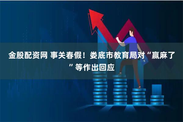 金股配资网 事关春假！娄底市教育局对“赢麻了”等作出回应