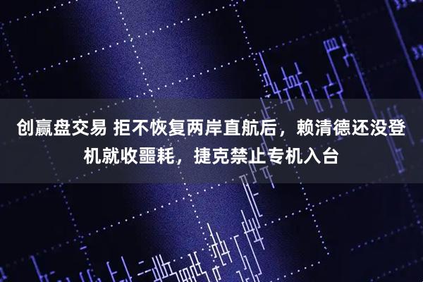 创赢盘交易 拒不恢复两岸直航后，赖清德还没登机就收噩耗，捷克禁止专机入台