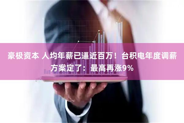 豪极资本 人均年薪已逼近百万！台积电年度调薪方案定了：最高再涨9%