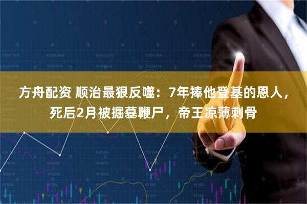 方舟配资 顺治最狠反噬：7年捧他登基的恩人，死后2月被掘墓鞭尸，帝王凉薄刺骨