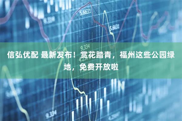 信弘优配 最新发布！赏花踏青，福州这些公园绿地，免费开放啦